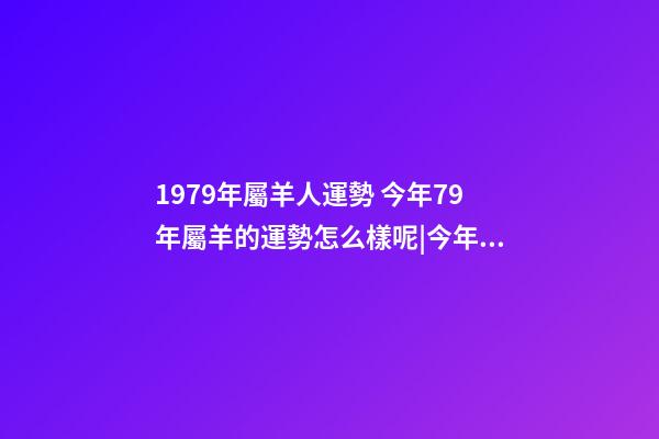 1979年屬羊人運勢 今年79年屬羊的運勢怎么樣呢|今年79年屬羊的運勢怎么樣呢